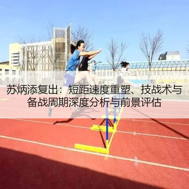 苏炳添复出:短距速度重塑、技战术与备战周期深度分析与前景评估